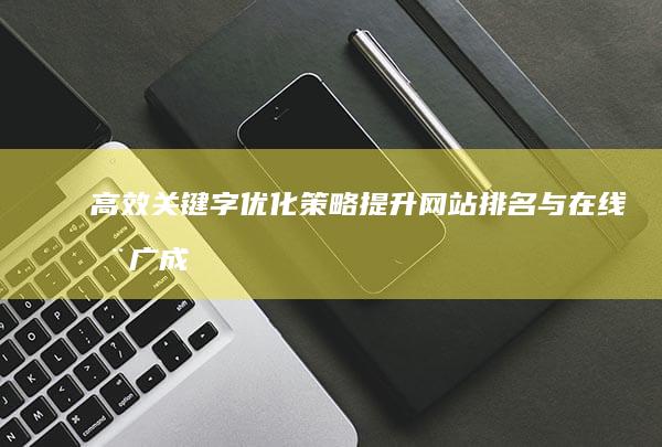 高效关键字优化策略：提升网站排名与在线推广成效